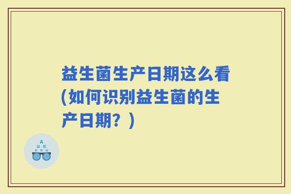 益生菌生产日期这么看(如何识别益生菌的生产日期?) 益生菌生产日期这么看(如何识别益生菌的生产日期?)
