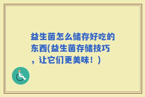 益生菌怎么储存好吃的东西(益生菌存储技巧，让它们更美味！)