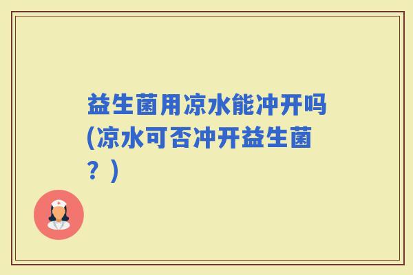 益生菌用凉水能冲开吗(凉水可否冲开益生菌？)
