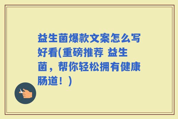 益生菌爆款文案怎么写好看(重磅推荐 益生菌，帮你轻松拥有健康肠道！)