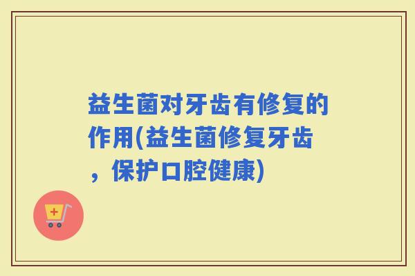 益生菌对牙齿有修复的作用(益生菌修复牙齿，保护口腔健康)