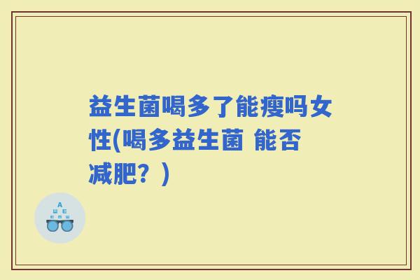 益生菌喝多了能瘦吗女性(喝多益生菌 能否？)