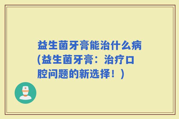 益生菌牙膏能什么(益生菌牙膏：口腔问题的新选择！)