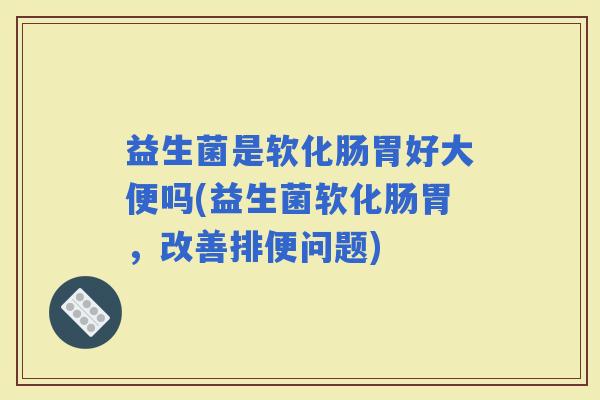 益生菌是软化肠胃好大便吗(益生菌软化肠胃，改善排便问题)