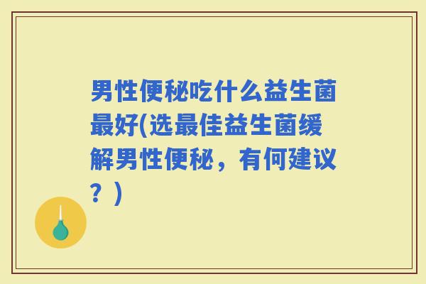 男性吃什么益生菌好(选佳益生菌缓解男性,有何建议?) 男性吃什么益生菌好(选佳益生菌缓解男性,有何建议?)