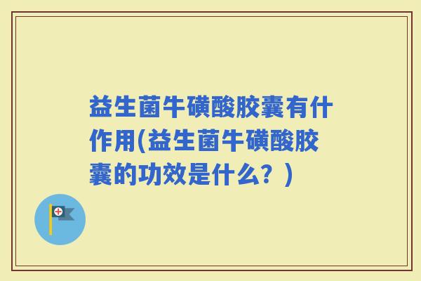 益生菌牛磺酸胶囊有什作用(益生菌牛磺酸胶囊的功效是什么?) 益生菌牛磺酸胶囊有什作用(益生菌牛磺酸胶囊的功效是什么?)