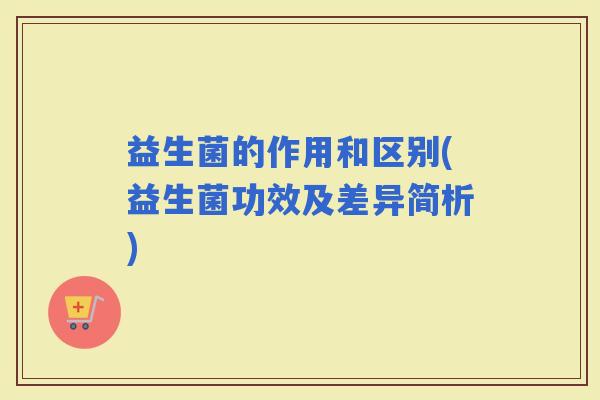 益生菌的作用和区别(益生菌功效及差异简析)