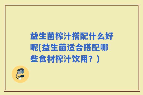 益生菌榨汁搭配什么好呢(益生菌适合搭配哪些食材榨汁饮用？)