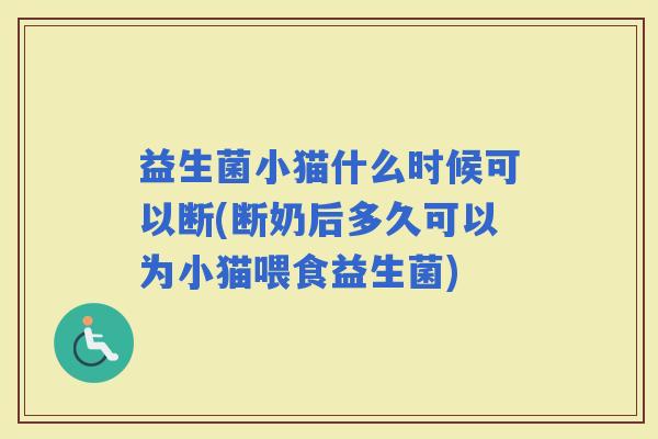 益生菌小猫什么时候可以断(断奶后多久可以为小猫喂食益生菌) 益生菌小猫什么时候可以断(断奶后多久可以为小猫喂食益生菌)