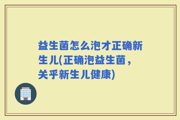 益生菌怎么泡才正确新生儿(正确泡益生菌，关乎新生儿健康)
