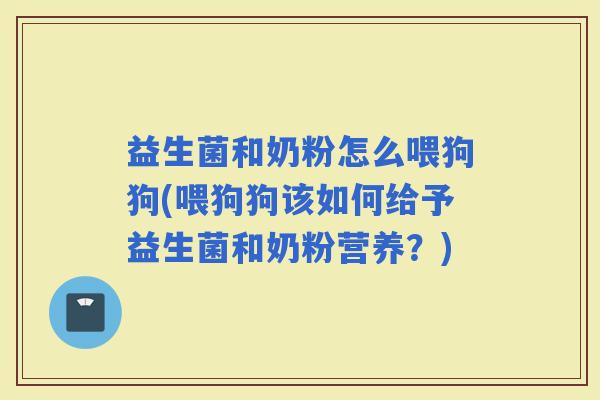 益生菌和奶粉怎么喂狗狗(喂狗狗该如何给予益生菌和奶粉营养？)