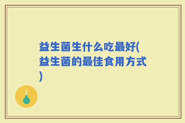 益生菌生什么吃好(益生菌的佳食用方式) 益生菌生什么吃好(益生菌的佳食用方式)