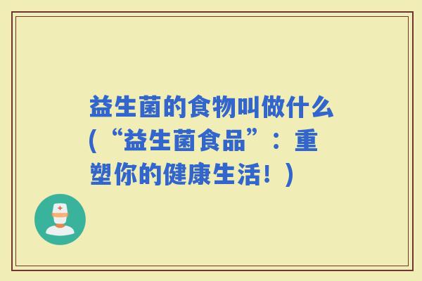 益生菌的食物叫做什么(“益生菌食品”:重塑你的健康生活!) 益生菌的食物叫做什么(“益生菌食品”:重塑你的健康生活!)
