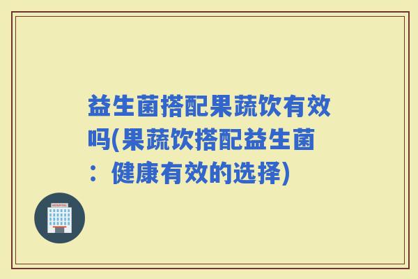 益生菌搭配果蔬饮有效吗(果蔬饮搭配益生菌：健康有效的选择)