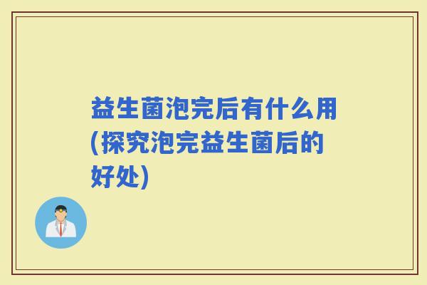 益生菌泡完后有什么用(探究泡完益生菌后的好处) 益生菌泡完后有什么用(探究泡完益生菌后的好处)