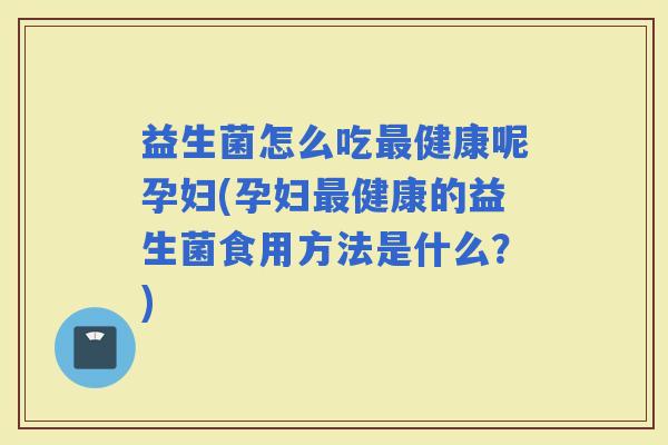 益生菌怎么吃健康呢孕妇(孕妇健康的益生菌食用方法是什么？)