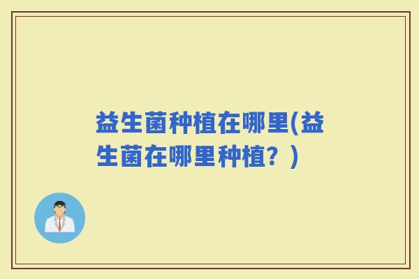 益生菌种植在哪里(益生菌在哪里种植?) 益生菌种植在哪里(益生菌在哪里种植?)