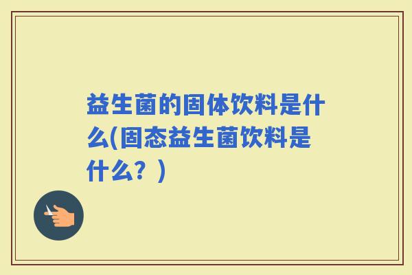 益生菌的固体饮料是什么(固态益生菌饮料是什么？)
