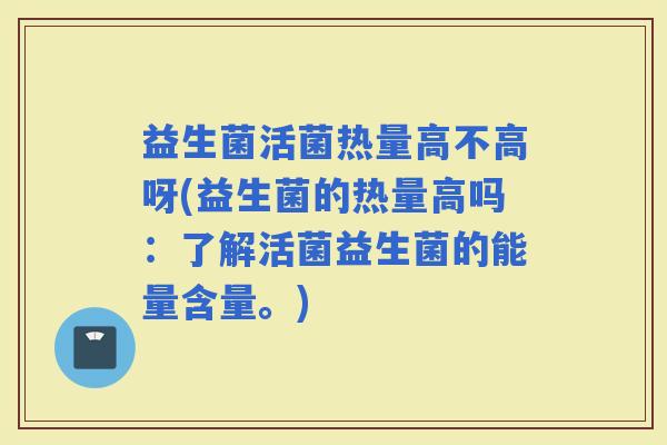 益生菌活菌热量高不高呀(益生菌的热量高吗：了解活菌益生菌的能量含量。)
