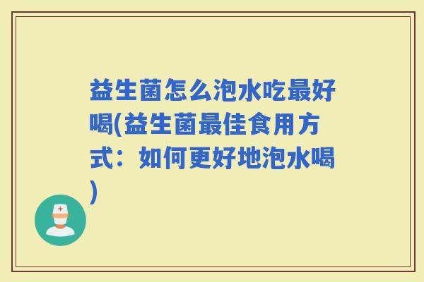 益生菌怎么泡水吃好喝(益生菌佳食用方式:如何更好地泡水喝) 益生菌怎么泡水吃好喝(益生菌佳食用方式:如何更好地泡水喝)