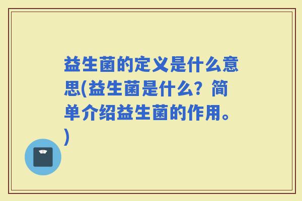 益生菌的定义是什么意思(益生菌是什么？简单介绍益生菌的作用。)