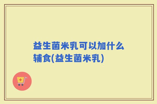 益生菌米乳可以加什么辅食(益生菌米乳)
