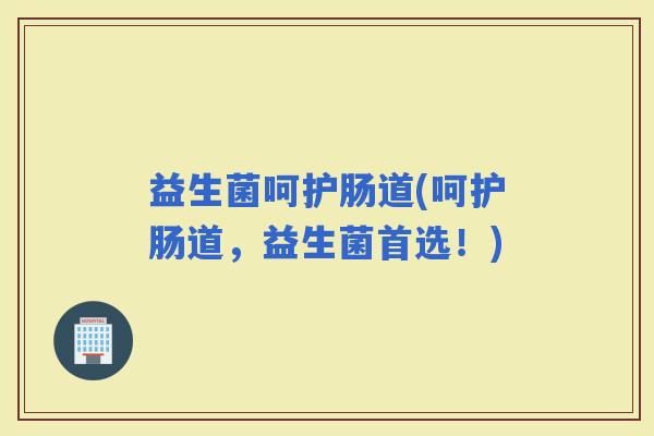 益生菌呵护肠道(呵护肠道，益生菌首选！)