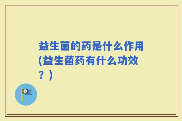 益生菌的药是什么作用(益生菌药有什么功效？)