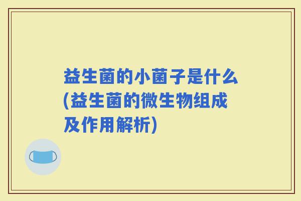 益生菌的小菌子是什么(益生菌的微生物组成及作用解析) 益生菌的小菌子是什么(益生菌的微生物组成及作用解析)