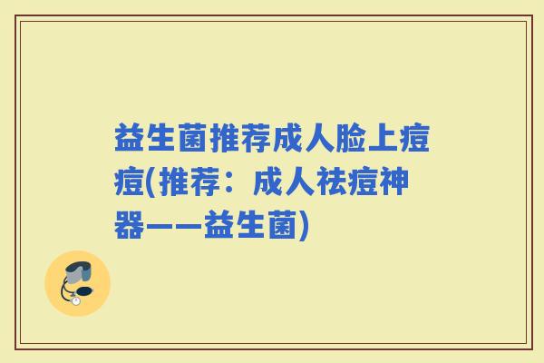 益生菌推荐成人脸上痘痘(推荐：成人祛痘神器——益生菌)