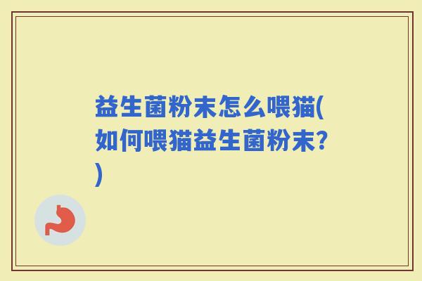益生菌粉末怎么喂猫(如何喂猫益生菌粉末?) 益生菌粉末怎么喂猫(如何喂猫益生菌粉末?)