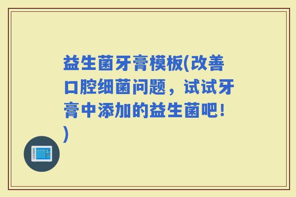 益生菌牙膏模板(改善口腔问题，试试牙膏中添加的益生菌吧！)