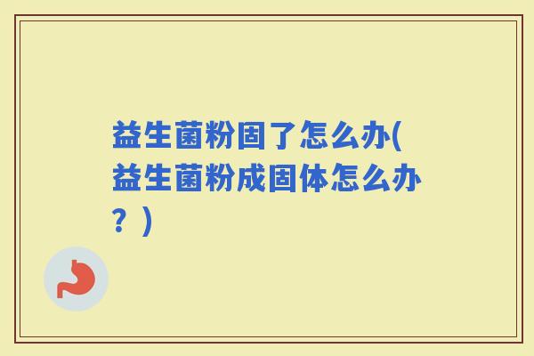 益生菌粉固了怎么办(益生菌粉成固体怎么办?) 益生菌粉固了怎么办(益生菌粉成固体怎么办?)