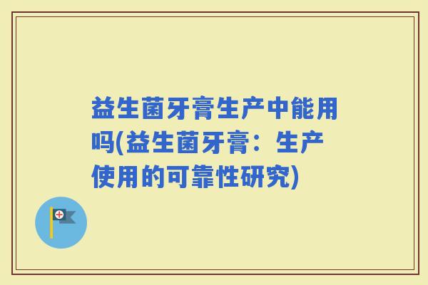 益生菌牙膏生产中能用吗(益生菌牙膏:生产使用的可靠性研究) 益生菌牙膏生产中能用吗(益生菌牙膏:生产使用的可靠性研究)