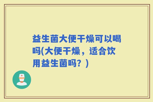 益生菌大便干燥可以喝吗(大便干燥,适合饮用益生菌吗?) 益生菌大便干燥可以喝吗(大便干燥,适合饮用益生菌吗?)