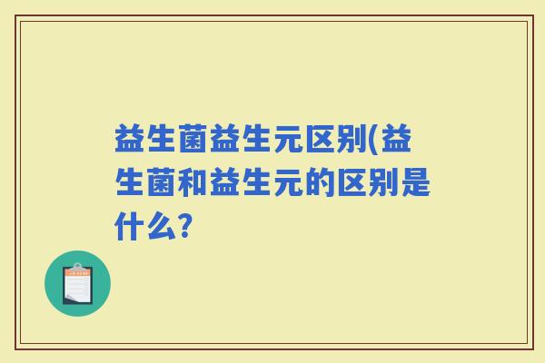 益生菌益生元区别(益生菌和益生元的区别是什么？