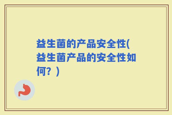 益生菌的产品安全性(益生菌产品的安全性如何?) 益生菌的产品安全性(益生菌产品的安全性如何?)