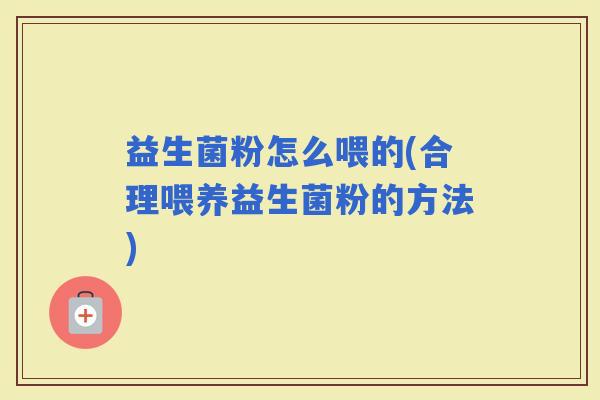 益生菌粉怎么喂的(合理喂养益生菌粉的方法)