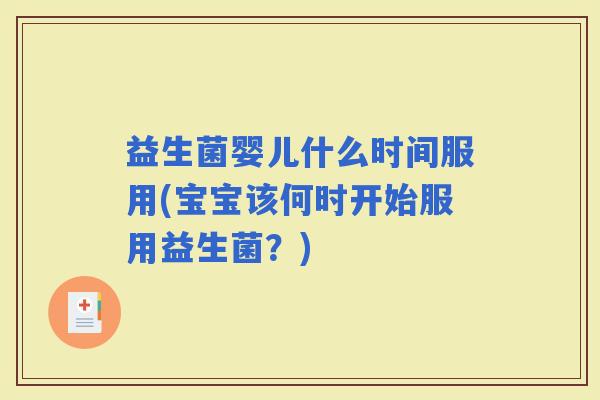 益生菌婴儿什么时间服用(宝宝该何时开始服用益生菌？)