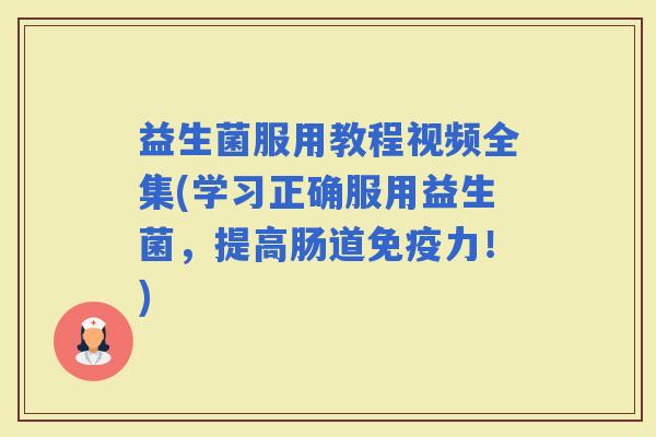 益生菌服用教程视频全集(学习正确服用益生菌，提高肠道力！)