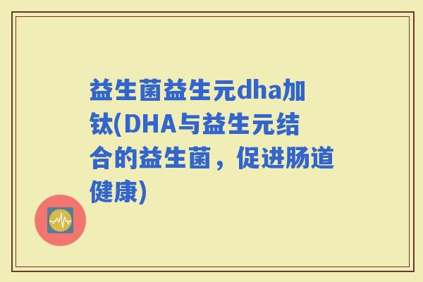 益生菌益生元dha加钛(DHA与益生元结合的益生菌，促进肠道健康)