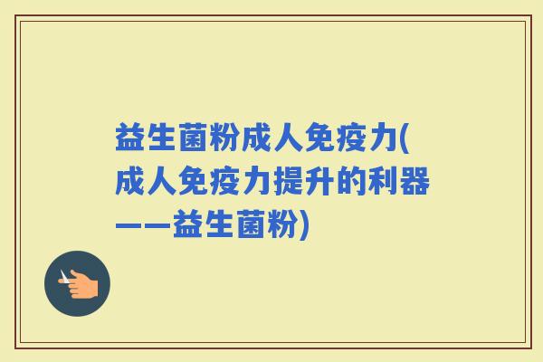 益生菌粉成人力(成人力提升的利器——益生菌粉) 益生菌粉成人力(成人力提升的利器——益生菌粉)