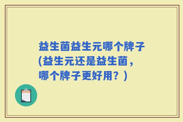 益生菌益生元哪个牌子(益生元还是益生菌，哪个牌子更好用？)