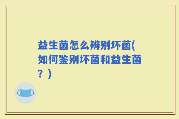 益生菌怎么辨别坏菌(如何鉴别坏菌和益生菌？)