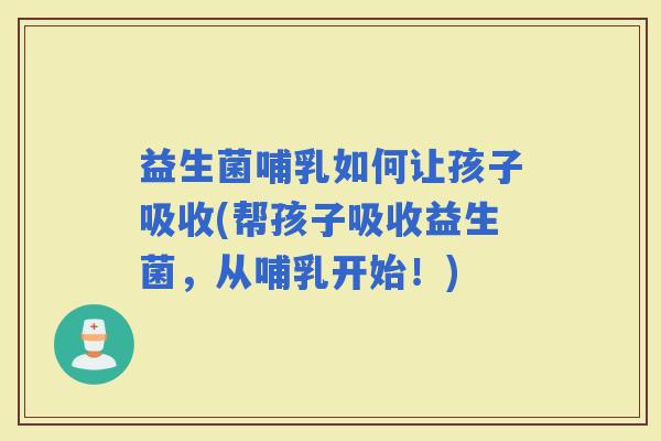 益生菌哺乳如何让孩子吸收(帮孩子吸收益生菌，从哺乳开始！)