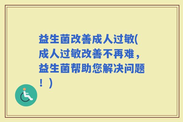 益生菌改善成人(成人改善不再难，益生菌帮助您解决问题！)