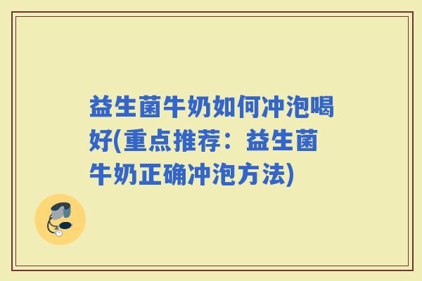 益生菌牛奶如何冲泡喝好(重点推荐：益生菌牛奶正确冲泡方法)