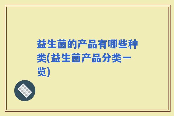 益生菌的产品有哪些种类(益生菌产品分类一览)
