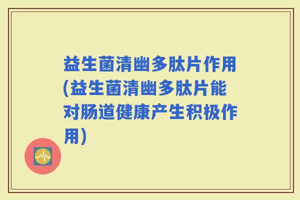 益生菌清幽多肽片作用(益生菌清幽多肽片能对肠道健康产生积极作用) 益生菌清幽多肽片作用(益生菌清幽多肽片能对肠道健康产生积极作用)