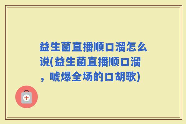 益生菌直播顺口溜怎么说(益生菌直播顺口溜,唬爆全场的口胡歌) 益生菌直播顺口溜怎么说(益生菌直播顺口溜,唬爆全场的口胡歌)